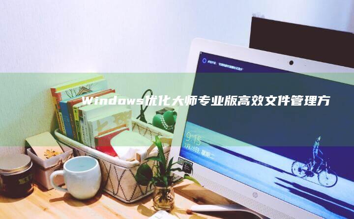 Windows优化大师专业版：高效文件管理方案